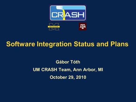 Software Integration Status and Plans Gábor Tóth UM CRASH Team, Ann Arbor, MI October 29, 2010.