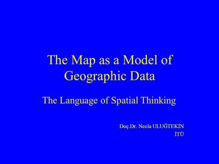 The Map as a Model of Geographic Data The Language of Spatial Thinking Doç.Dr. Necla ULUĞTEKİN İTÜ.