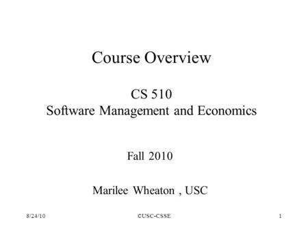 8/24/10©USC-CSSE1 Fall 2010 Marilee Wheaton, USC Course Overview CS 510 Software Management and Economics.