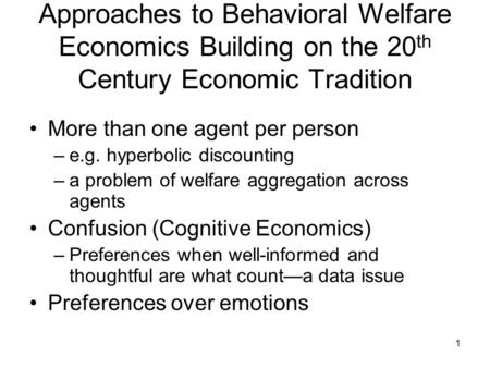 1 Approaches to Behavioral Welfare Economics Building on the 20 th Century Economic Tradition More than one agent per person –e.g. hyperbolic discounting.