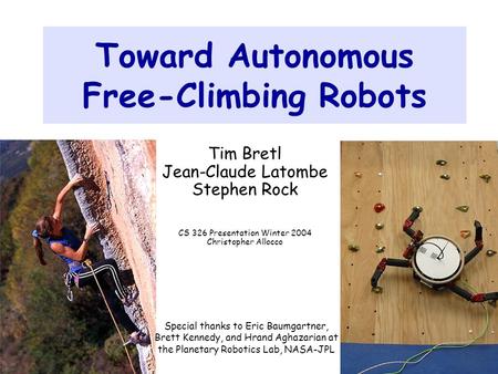 1 Toward Autonomous Free-Climbing Robots Tim Bretl Jean-Claude Latombe Stephen Rock CS 326 Presentation Winter 2004 Christopher Allocco Special thanks.