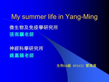 My summer life in Yang-Ming 微生物及免疫學研究所 張南驥老師 神經科學研究所 錢嘉韻老師 生科 04 級 891632 曾煥昌.