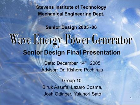 1 Senior Design Final Presentation Stevens Institute of Technology Mechanical Engineering Dept. Senior Design 2005~06 Date: December 14 th, 2005 Advisor: