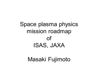 Space plasma physics mission roadmap of ISAS, JAXA Masaki Fujimoto.