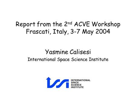 Report from the 2 nd ACVE Workshop Frascati, Italy, 3-7 May 2004 Yasmine Calisesi International Space Science Institute.