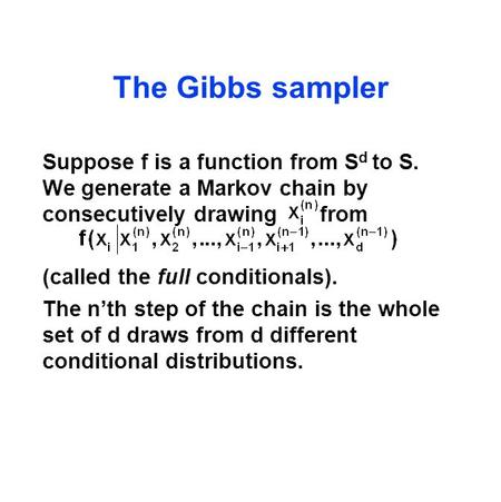 The Gibbs sampler Suppose f is a function from S d to S. We generate a Markov chain by consecutively drawing from (called the full conditionals). The n’th.