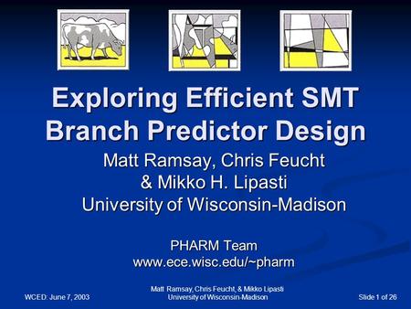 WCED: June 7, 2003 Matt Ramsay, Chris Feucht, & Mikko Lipasti University of Wisconsin-MadisonSlide 1 of 26 Exploring Efficient SMT Branch Predictor Design.