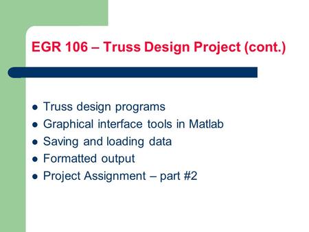 EGR 106 – Truss Design Project (cont.) Truss design programs Graphical interface tools in Matlab Saving and loading data Formatted output Project Assignment.