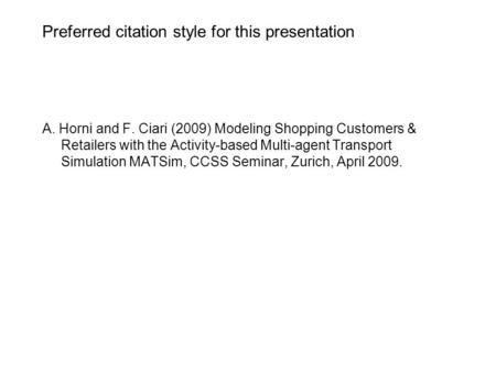 Preferred citation style for this presentation A. Horni and F. Ciari (2009) Modeling Shopping Customers & Retailers with the Activity-based Multi-agent.