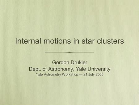 Internal motions in star clusters Gordon Drukier Dept. of Astronomy, Yale University Yale Astrometry Workshop — 21 July 2005 Gordon Drukier Dept. of Astronomy,