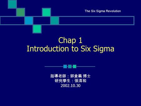 Chap 1 Introduction to Six Sigma 指導老師：郭倉義 博士 研究學生：張清和 2002.10.30 The Six Sigma Revolution.
