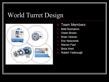 World Turret Design Team Members: Matt Buonanno Owen Brown Brian Heeran Eric Newcomb Steven Paul Brice Wert Robert Yarbrough.