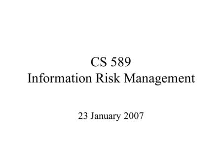 CS 589 Information Risk Management 23 January 2007.