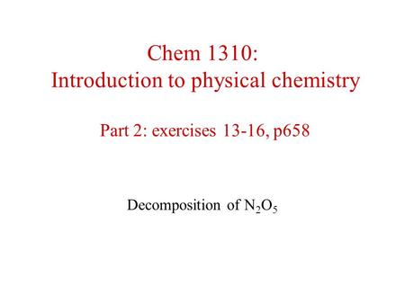 Chem 1310: Introduction to physical chemistry Part 2: exercises 13-16, p658 Decomposition of N 2 O 5.