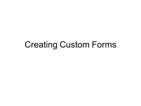 Creating Custom Forms. 2 Design and create a custom form You can create a custom form by modifying an existing form or creating a new form. Either way,