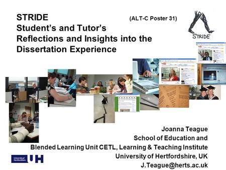 STRIDE (ALT-C Poster 31) Student’s and Tutor’s Reflections and Insights into the Dissertation Experience Joanna Teague School of Education and Blended.