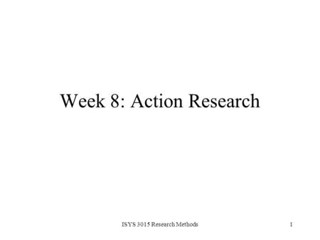 ISYS 3015 Research Methods1 Week 8: Action Research.