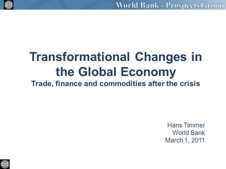 Hans Timmer World Bank March 1, 2011 Transformational Changes in the Global Economy Trade, finance and commodities after the crisis.