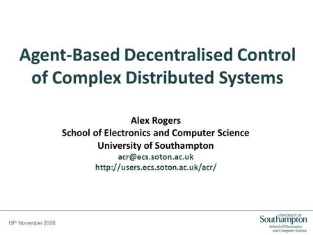 19 th November 2008 Agent-Based Decentralised Control of Complex Distributed Systems Alex Rogers School of Electronics and Computer Science University.