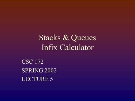 Stacks & Queues Infix Calculator CSC 172 SPRING 2002 LECTURE 5.