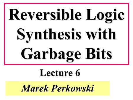 Marek Perkowski Reversible Logic Synthesis with Garbage Bits Lecture 6.