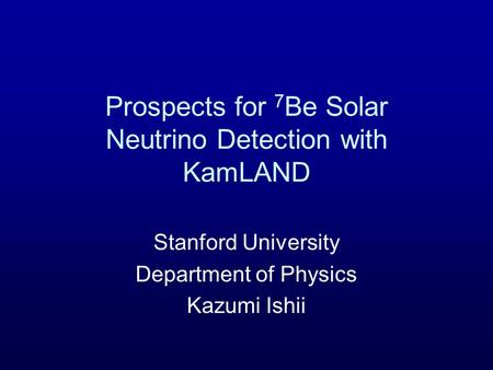 Prospects for 7 Be Solar Neutrino Detection with KamLAND Stanford University Department of Physics Kazumi Ishii.