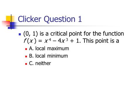 Clicker Question 1 (0, 1) is a critical point for the function f (x ) = x 4 – 4x 3 + 1. This point is a A. local maximum B. local minimum C. neither.