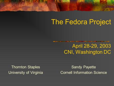 The Fedora Project April 28-29, 2003 CNI, Washington DC Thornton Staples University of Virginia Sandy Payette Cornell Information Science.