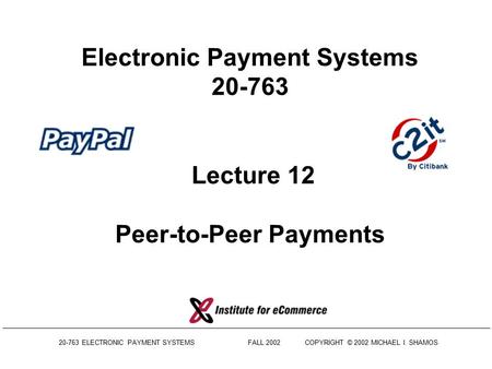 20-763 ELECTRONIC PAYMENT SYSTEMS FALL 2002COPYRIGHT © 2002 MICHAEL I. SHAMOS Electronic Payment Systems 20-763 Lecture 12 Peer-to-Peer Payments.