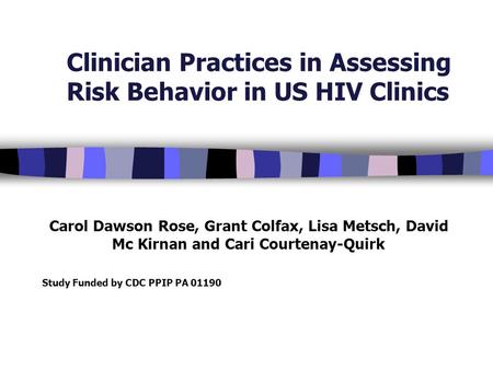 Clinician Practices in Assessing Risk Behavior in US HIV Clinics Carol Dawson Rose, Grant Colfax, Lisa Metsch, David Mc Kirnan and Cari Courtenay-Quirk.