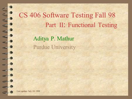 CS 406 Software Testing Fall 98 Part II : Functional Testing Aditya P. Mathur Purdue University Last update: July 19, 1998.