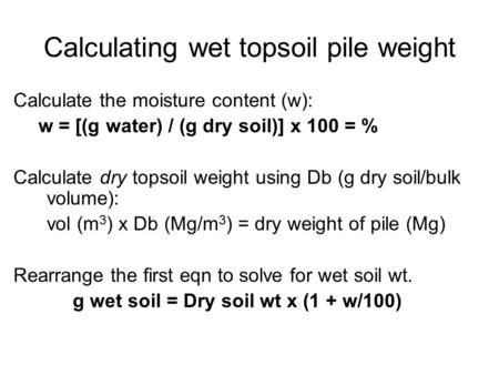 Calculating wet topsoil pile weight Calculate the moisture content (w): w = [(g water) / (g dry soil)] x 100 = % Calculate dry topsoil weight using Db.