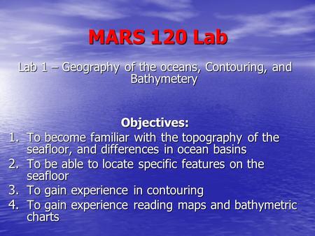 MARS 120 Lab Lab 1 – Geography of the oceans, Contouring, and Bathymetery Objectives: 1. To become familiar with the topography of the seafloor, and differences.