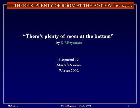 1 THERE’S PLENTY OF ROOM AT THE BOTTOM. M. SanverCS Colloquium – Winter 2002 R.P. Feynman “There’s plenty of room at the bottom” by R.P.Feynman Presented.
