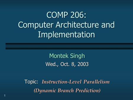 1 COMP 206: Computer Architecture and Implementation Montek Singh Wed., Oct. 8, 2003 Topic: Instruction-Level Parallelism (Dynamic Branch Prediction)
