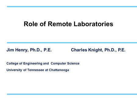 Role of Remote Laboratories Jim Henry, Ph.D., P.E. College of Engineering and Computer Science University of Tennessee at Chattanooga Charles Knight, Ph.D.,