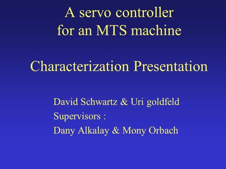A servo controller for an MTS machine Characterization Presentation David Schwartz & Uri goldfeld Supervisors : Dany Alkalay & Mony Orbach.