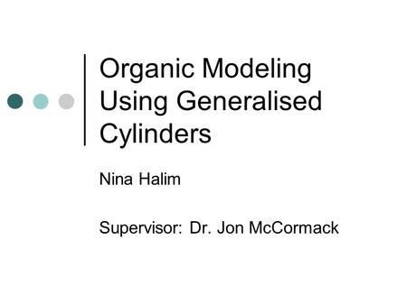 Organic Modeling Using Generalised Cylinders Nina Halim Supervisor: Dr. Jon McCormack.