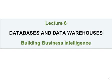 1 Lecture 6 Building Business Intelligence Lecture 6 DATABASES AND DATA WAREHOUSES Building Business Intelligence.