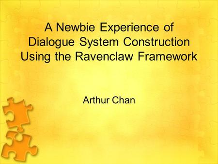 A Newbie Experience of Dialogue System Construction Using the Ravenclaw Framework Arthur Chan.