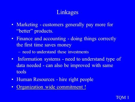 TQM 1 Linkages Marketing - customers generally pay more for “better” products. Finance and accounting - doing things correctly the first time saves money.