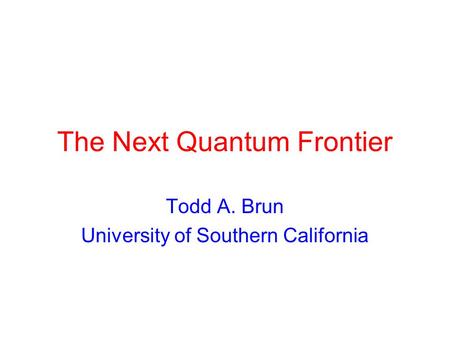 The Next Quantum Frontier Todd A. Brun University of Southern California.