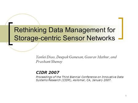 1 Rethinking Data Management for Storage-centric Sensor Networks Yanlei Diao, Deepak Ganesan, Gaurav Mathur, and Prashant Shenoy CIDR 2007 Proceedings.