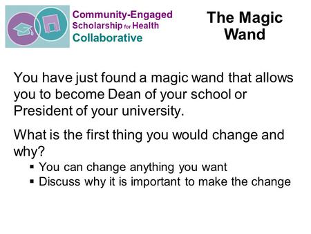 Community-Engaged Scholarship for Health Collaborative You have just found a magic wand that allows you to become Dean of your school or President of your.