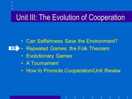 Unit III: The Evolution of Cooperation Can Selfishness Save the Environment? Repeated Games: the Folk Theorem Evolutionary Games A Tournament How to Promote.