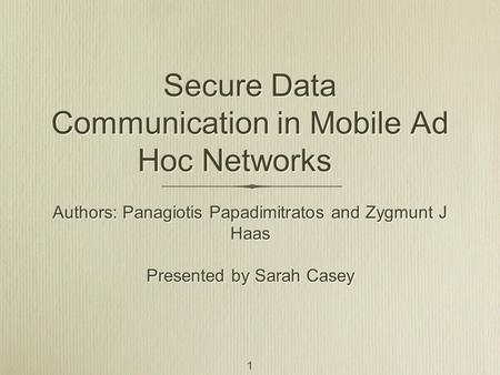 Secure Data Communication in Mobile Ad Hoc Networks Authors: Panagiotis Papadimitratos and Zygmunt J Haas Presented by Sarah Casey Authors: Panagiotis.