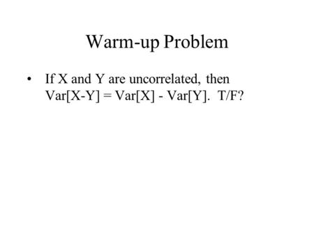 Warm-up Problem If X and Y are uncorrelated, then Var[X-Y] = Var[X] - Var[Y]. T/F?