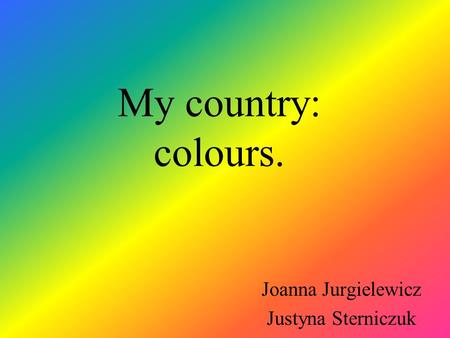 My country: colours. Joanna Jurgielewicz Justyna Sterniczuk.