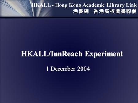 HKALL/InnReach Experiment 1 December 2004 HKALL - Hong Kong Academic Library Link 港書網 - 香港高校圖書聯網.