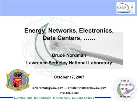 Energy, Networks, Electronics, Data Centers, …… Bruce Nordman Lawrence Berkeley National Laboratory October 17, 2007 — efficientnetworks.LBL.gov.